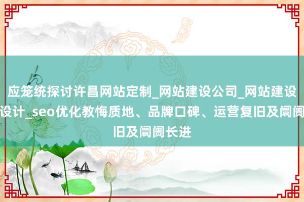 应笼统探讨许昌网站定制_网站建设公司_网站建设开发设计_seo优化教悔质地、品牌口碑、运营复旧及阛阓长进