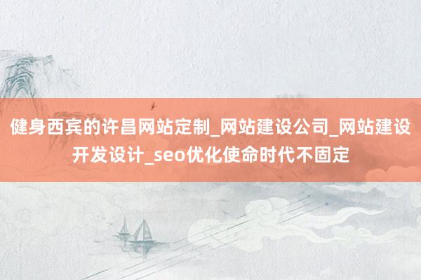 健身西宾的许昌网站定制_网站建设公司_网站建设开发设计_seo优化使命时代不固定