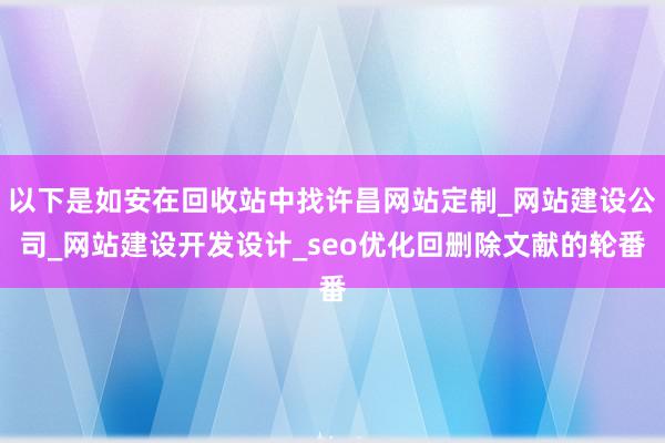 以下是如安在回收站中找许昌网站定制_网站建设公司_网站建设开发设计_seo优化回删除文献的轮番